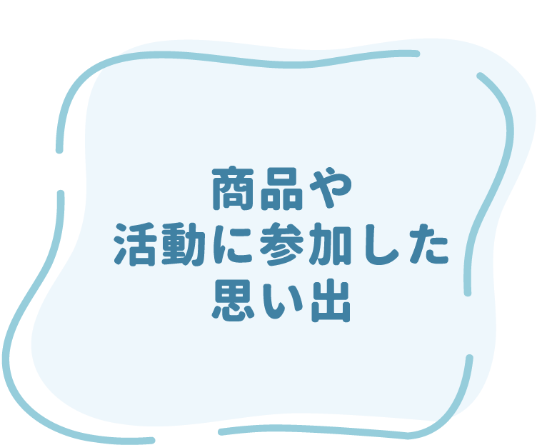 商品や活動に参加した思い出