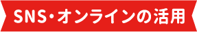 SNS・オンラインの活用