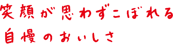 笑顔が思わずこぼれる自慢のおいしさ