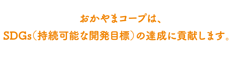 おかやまコープは、ビジョンの取り組みを通して、SDGs（持続可能な開発目標）の達成に貢献します。