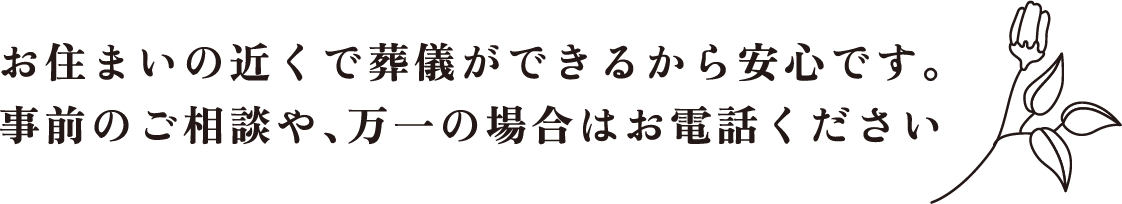 お住まいの近くで葬儀ができるから安心です。事前のご相談や、万一の場合はお電話ください