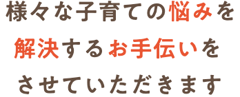 様々な子育ての悩みを解決するお手伝いをさせていただきます