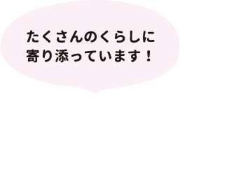 たくさんのくらしに寄り添っています