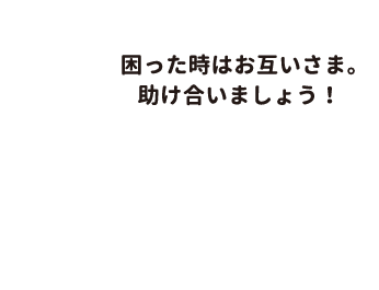 困った時はお互いさま。助け合いましょう！