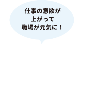 仕事の意欲が上がって職場が元気に！